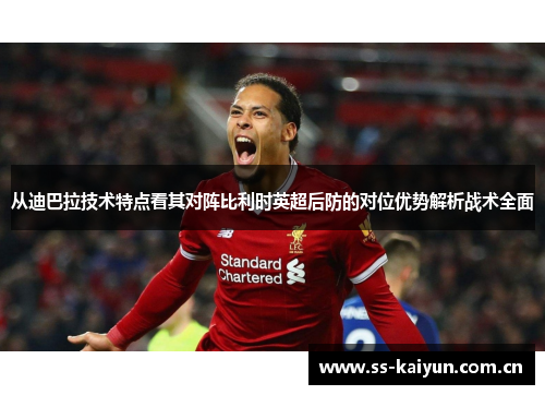 从迪巴拉技术特点看其对阵比利时英超后防的对位优势解析战术全面