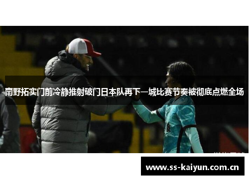 南野拓实门前冷静推射破门日本队再下一城比赛节奏被彻底点燃全场